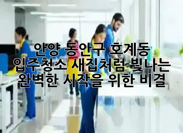 안양 동안구 호계동 입주청소, 새집처럼 빛나는 완벽한 시작을 위한 비결 ✨