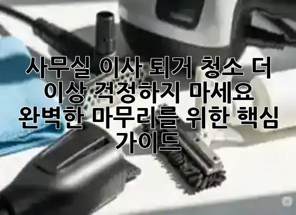 사무실 이사 퇴거 청소, 더 이상 걱정하지 마세요! 완벽한 마무리를 위한 핵심 가이드 🧹✨