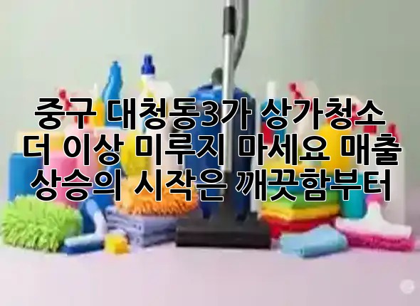 🌟 중구 대청동3가 상가청소, 더 이상 미루지 마세요! 매출 상승의 시작은 깨끗함부터! ✨