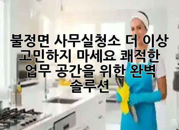 불정면 사무실청소, 더 이상 고민하지 마세요! 쾌적한 업무 공간을 위한 완벽 솔루션 ✨