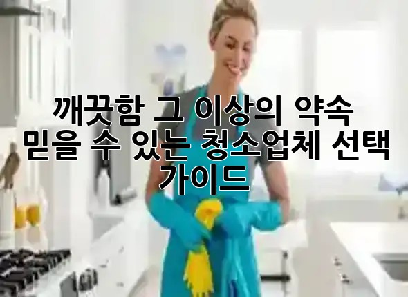 깨끗함, 그 이상의 약속: 믿을 수 있는 청소업체 선택 가이드 🌟