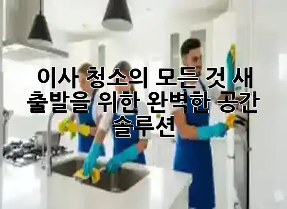 이사 청소의 모든 것: 새 출발을 위한 완벽한 공간 솔루션 ✨