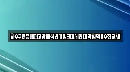 하수구뚫음배관고압세척변기싱크대세면대막힘역류수전교체