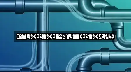 고압세척하수구막힘하수구뚫음변기막힘배수구막힘하수도막힘누수
