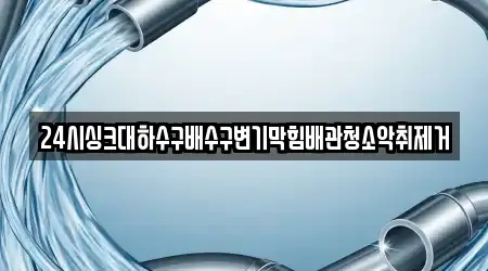 24시싱크대하수구배수구변기막힘배관청소악취제거