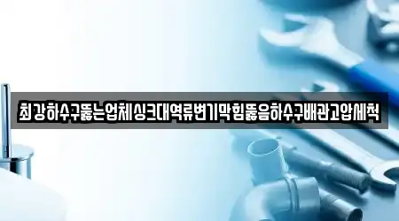 최강하수구뚫는업체싱크대역류변기막힘뚫음하수구배관고압세척