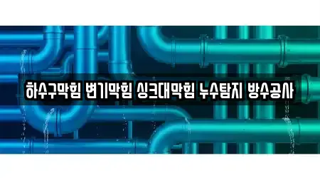 하수구막힘 변기막힘 싱크대막힘 누수탐지 방수공사