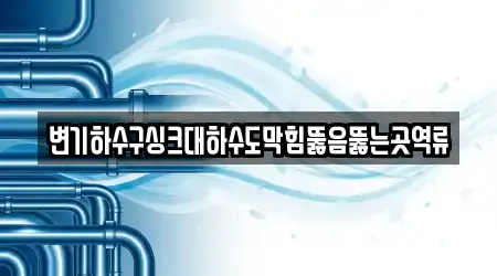 변기하수구싱크대하수도막힘뚫음뚫는곳역류