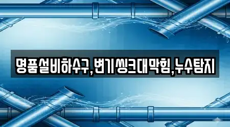 명품설비하수구,변기씽크대막힘,누수탐지