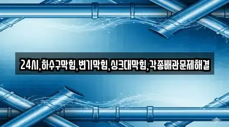 24시,하수구막힘,변기막힘,싱크대막힘,각종배관문제해결