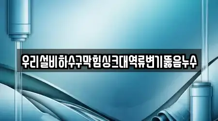 우리설비하수구막힘싱크대역류변기뚫음누수
