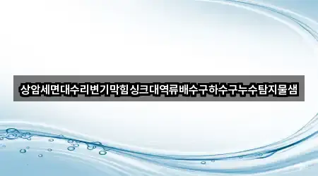 상암세면대수리변기막힘싱크대역류배수구하수구누수탐지물샘