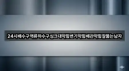 24시배수구역류하수구싱크대막힘변기막힘배관막힘잘뚫는남자