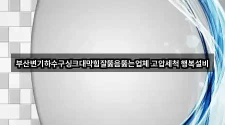 부산변기하수구싱크대막힘잘뚫음뚫는업체 고압세척 행복설비
