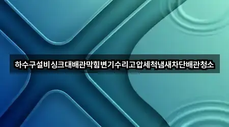하수구설비싱크대배관막힘변기수리고압세척냄새차단배관청소