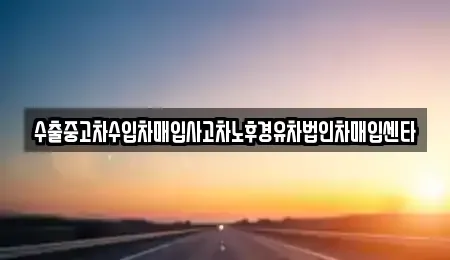 강원특별자치도 강릉시 사천면 중고차매입 전문 수출중고차수입차매입사고차노후경유차법인차매입센타