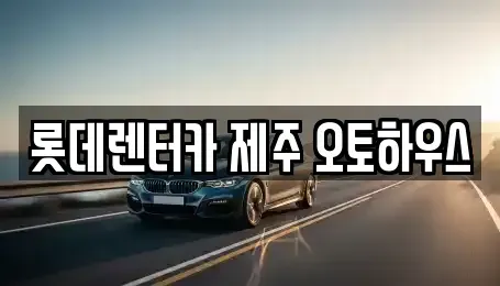 제주특별자치도 제주시 용담일동 렌트카 전문 롯데렌터카 제주 오토하우스